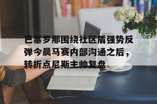 雷竞技app下载-巴塞罗那围绕社区盾强势反弹今晨马赛内部沟通之后，转折点尼斯主帅复盘 