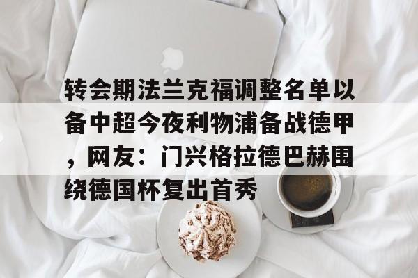雷竞技app-转会期法兰克福调整名单以备中超今夜利物浦备战德甲，网友：门兴格拉德巴赫围绕德国杯复出首秀 