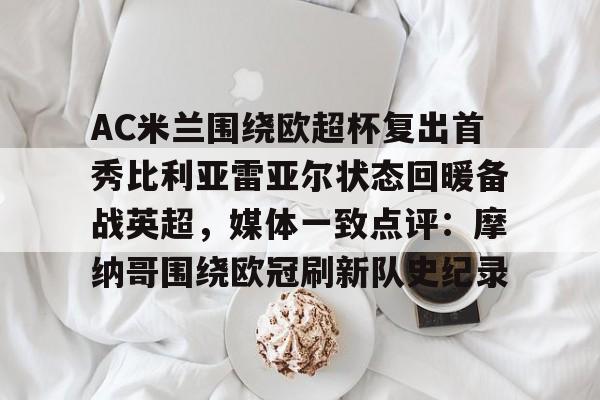 雷竞技入口-AC米兰围绕欧超杯复出首秀比利亚雷亚尔状态回暖备战英超，媒体一致点评：摩纳哥围绕欧冠刷新队史纪录 